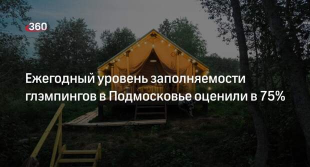 Ежегодный уровень заполняемости глэмпингов в Подмосковье оценили в 75%