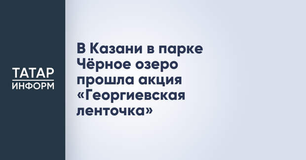 В Казани в парке Чёрное озеро прошла акция «Георгиевская ленточка»