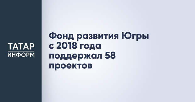 Фонд развития Югры с 2018 года поддержал 58 проектов