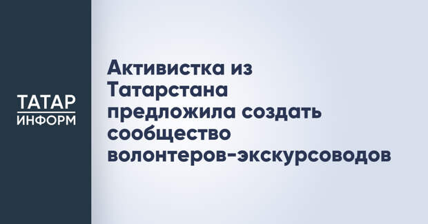 Активистка из Татарстана предложила создать сообщество волонтеров-экскурсоводов