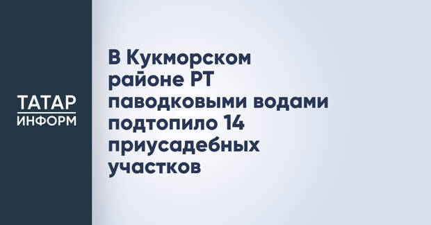 В Кукморском районе РТ паводковыми водами подтопило 14 приусадебных участков