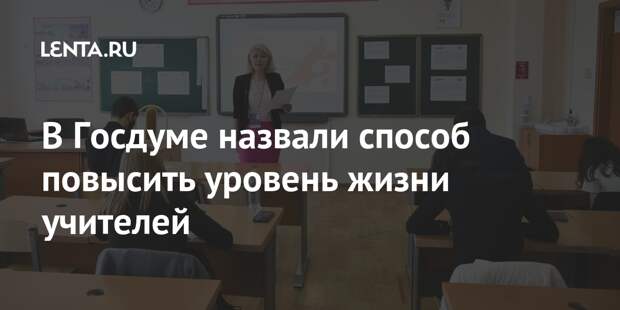 В Госдуме назвали способ повысить уровень жизни учителей
