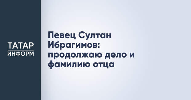Певец Султан Ибрагимов: продолжаю дело и фамилию отца