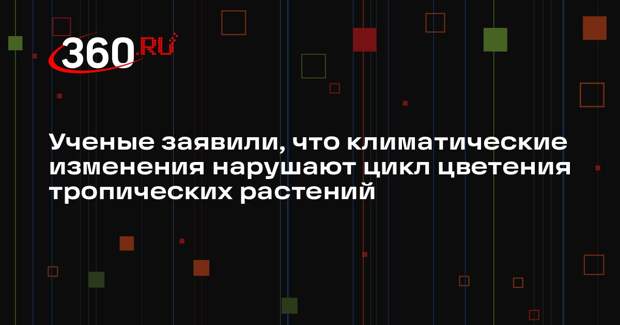 Ученые заявили, что климатические изменения нарушают цикл цветения тропических растений