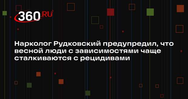 Нарколог Рудковский предупредил, что весной люди с зависимостями чаще сталкиваются с рецидивами