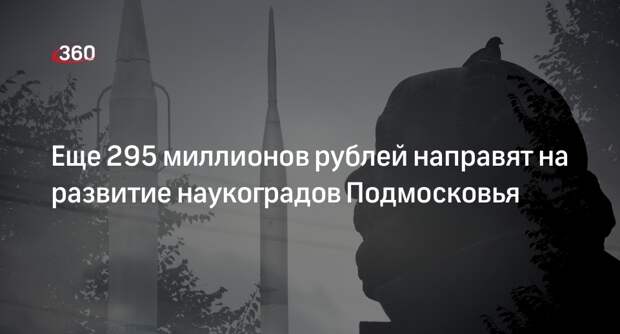 Еще 295 миллионов рублей направят на развитие наукоградов Подмосковья