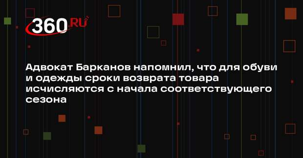 Адвокат Барканов напомнил, что для обуви и одежды сроки возврата товара исчисляются с начала соответствующего сезона