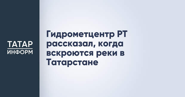 Гидрометцентр РТ рассказал, когда вскроются реки в Татарстане