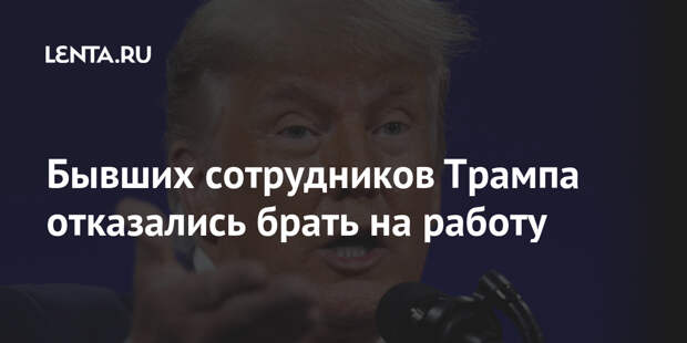 Бывших сотрудников Трампа отказались брать на работу