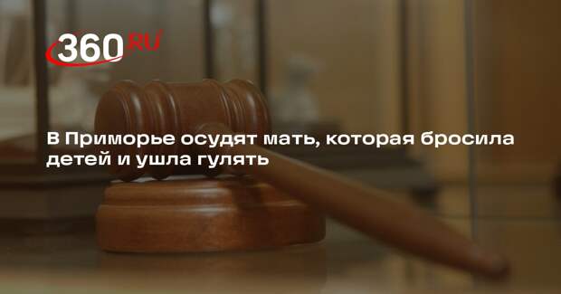 В Приморье осудят мать, которая оставила двоих детей в опасности