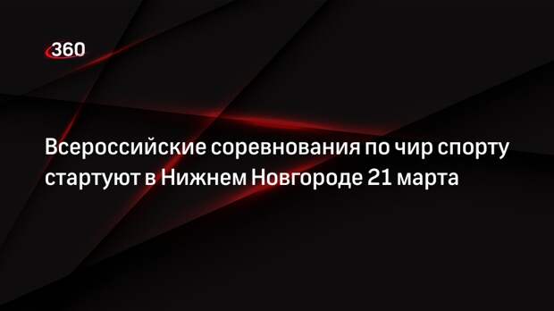 Всероссийские соревнования по чир спорту стартуют в Нижнем Новгороде 21 марта