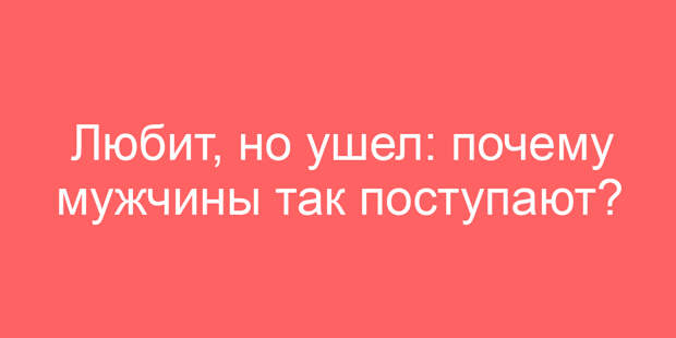 Любит, но ушел: почему мужчины так поступают?