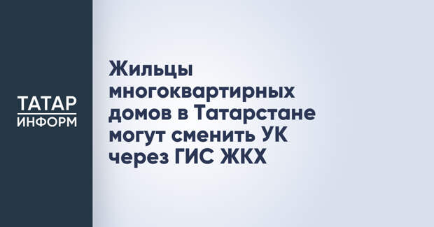 Жильцы многоквартирных домов в Татарстане могут сменить УК через ГИС ЖКХ