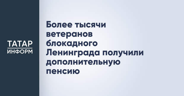 Более тысячи ветеранов блокадного Ленинграда получили дополнительную пенсию