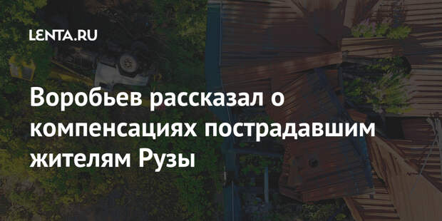 Воробьев рассказал о компенсациях пострадавшим жителям Рузы