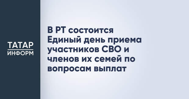 В РТ состоится Единый день приема участников СВО и членов их семей по вопросам выплат