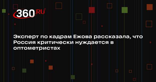 Эксперт по кадрам Ежова рассказала, что Россия критически нуждается в оптометристах