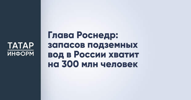 Глава Роснедр: запасов подземных вод в России хватит на 300 млн человек