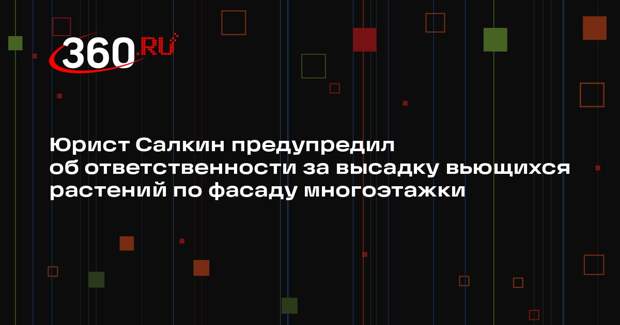 Юрист Салкин предупредил об ответственности за высадку вьющихся растений по фасаду многоэтажки