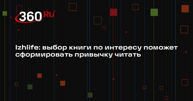 Izhlife: выбор книги по интересу поможет сформировать привычку читать