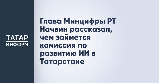 Глава Минцифры РТ Начвин рассказал, чем займется комиссия по развитию ИИ в Татарстане