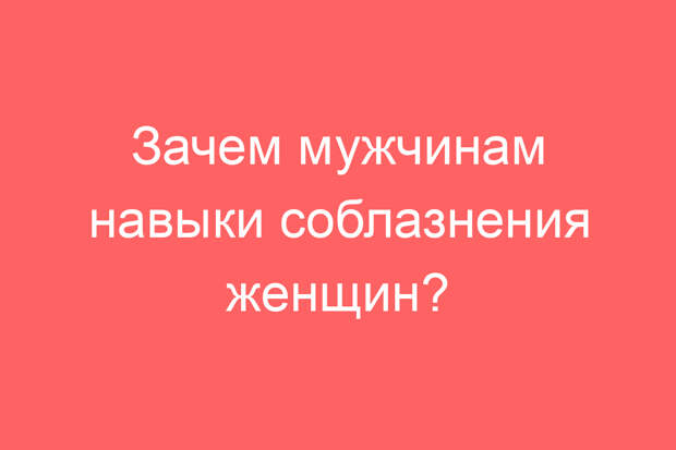 Зачем мужчинам навыки соблазнения женщин?