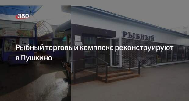 Рыбный торговый комплекс реконструируют в Пушкино