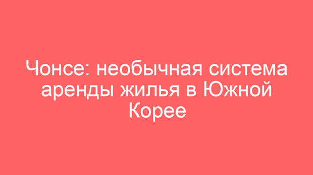 Чонсе: необычная система аренды жилья в Южной Корее