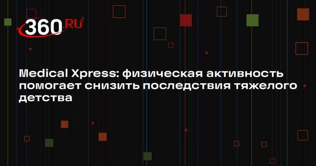 Medical Xpress: физическая активность помогает снизить последствия тяжелого детства