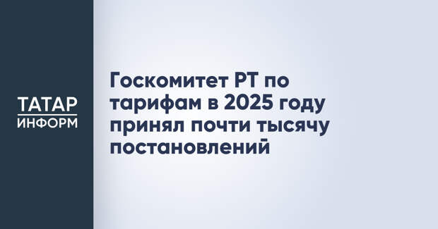 Госкомитет РТ по тарифам в 2025 году принял почти тысячу постановлений