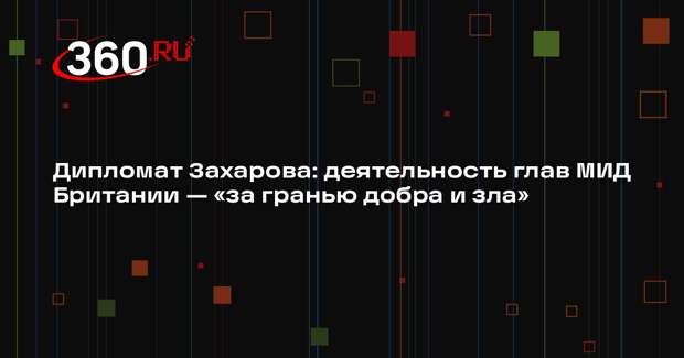 Дипломат Захарова: деятельность глав МИД Британии — «за гранью добра и зла»