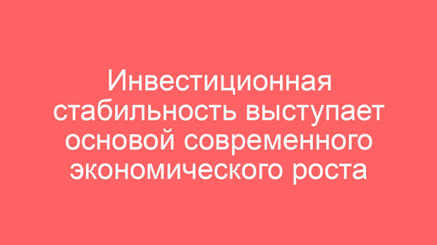 Инвестиционная стабильность выступает основой современного экономического роста