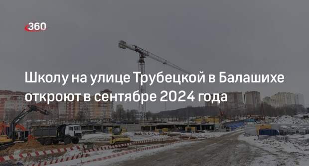 Школу на улице Трубецкой в Балашихе откроют в сентябре 2024 года
