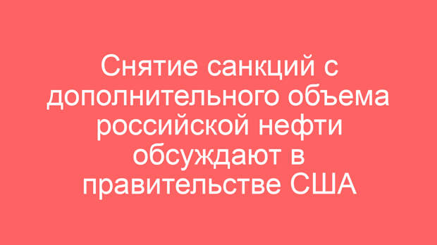 Снятие санкций с дополнительного объема российской нефти обсуждают в правительстве США