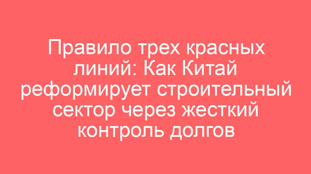 Правило трех красных линий: Как Китай реформирует строительный сектор через жесткий контроль долгов