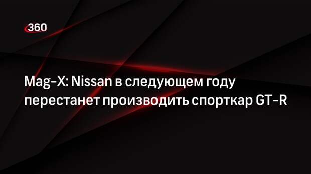 Mag-X: Nissan в следующем году перестанет производить спорткар GT-R