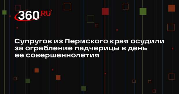 Супругов из Пермского края осудили за ограбление падчерицы в день ее совершеннолетия