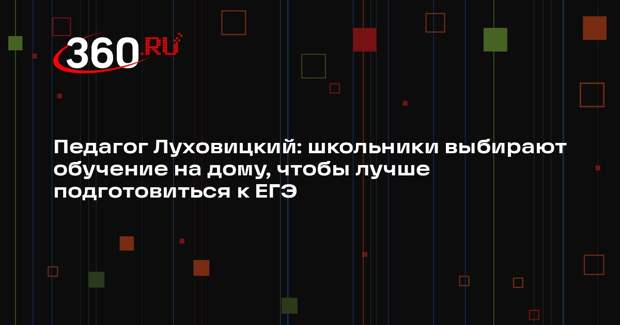 Педагог Луховицкий: школьники выбирают обучение на дому, чтобы лучше подготовиться к ЕГЭ