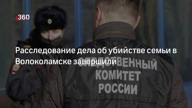СК завершил расследование дела о жестокой расправе с семьей в Волоколамске
