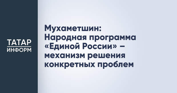 Мухаметшин: Народная программа «Единой России» – механизм решения конкретных проблем