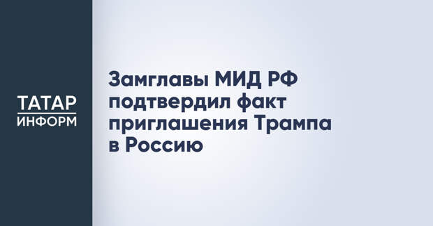 Замглавы МИД РФ подтвердил факт приглашения Трампа в Россию