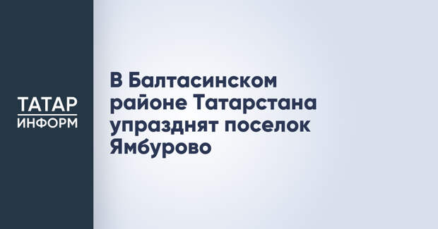 В Балтасинском районе Татарстана упразднят поселок Ямбурово