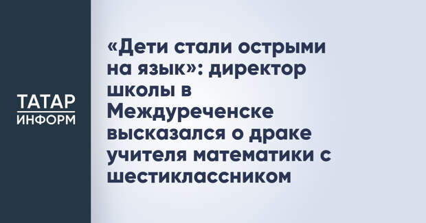«Дети стали острыми на язык»: директор школы в Междуреченске высказался о драке учителя математики с шестиклассником