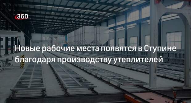 Новые рабочие места появятся в Ступине благодаря производству утеплителей