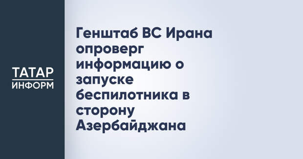 Генштаб ВС Ирана опроверг информацию о запуске беспилотника в сторону Азербайджана