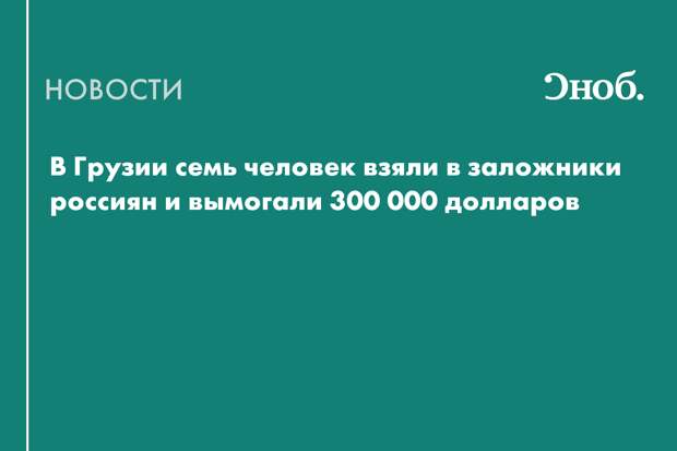 В Грузии семь человек взяли в заложники россиян и вымогали 300 000 долларов