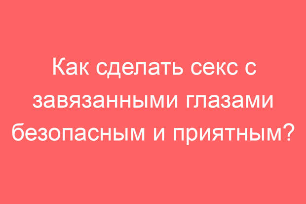 Как сделать секс с завязанными глазами безопасным и приятным?