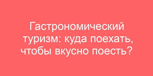 Гастрономический туризм: куда поехать, чтобы вкусно поесть?