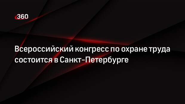 Всероссийский конгресс по охране труда состоится в Санкт-Петербурге