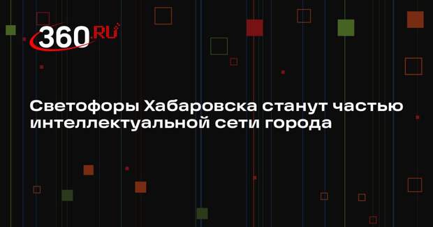 Светофоры Хабаровска станут частью интеллектуальной сети города